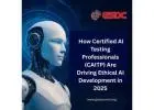How Certified AI Testing Professionals (CAITP) Are Driving Ethical AI Development in 2025